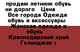 продам летнюю обувь не дорого › Цена ­ 500 - Все города Одежда, обувь и аксессуары » Женская одежда и обувь   . Краснодарский край,Геленджик г.